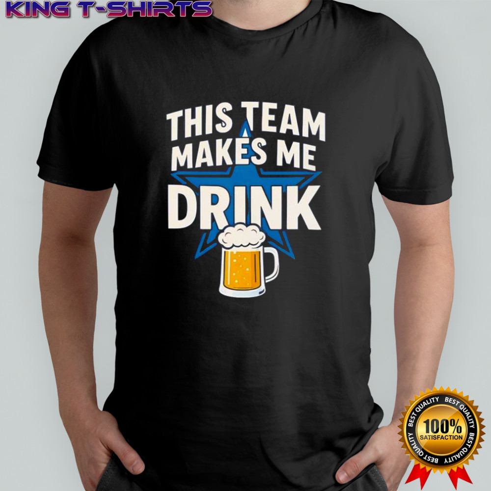 Dallas Cowboys this team makes me drink shirt