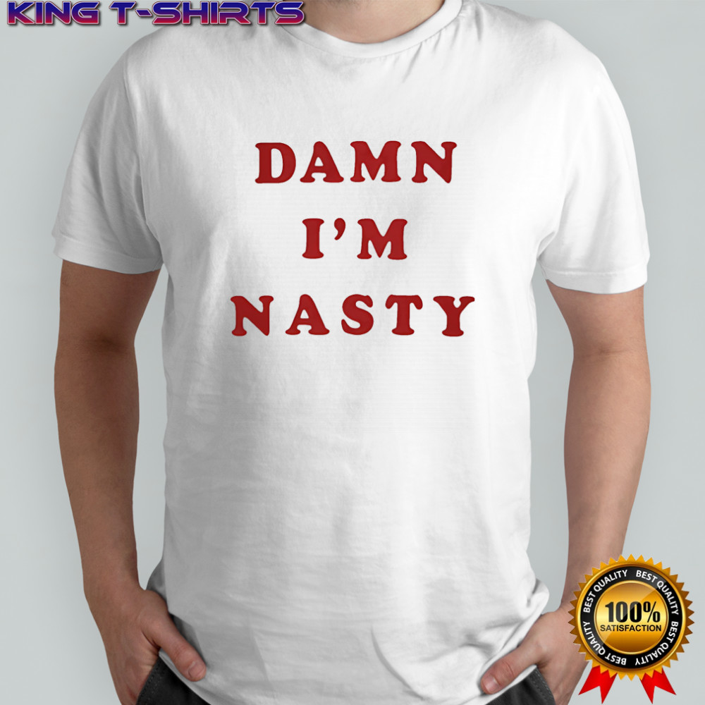 Damn I’m nasty shirt