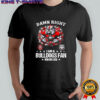 Damn right I am a Bulldogs fan win or lose shirt