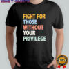 Fight For Those Without Your Privilege Shirt
