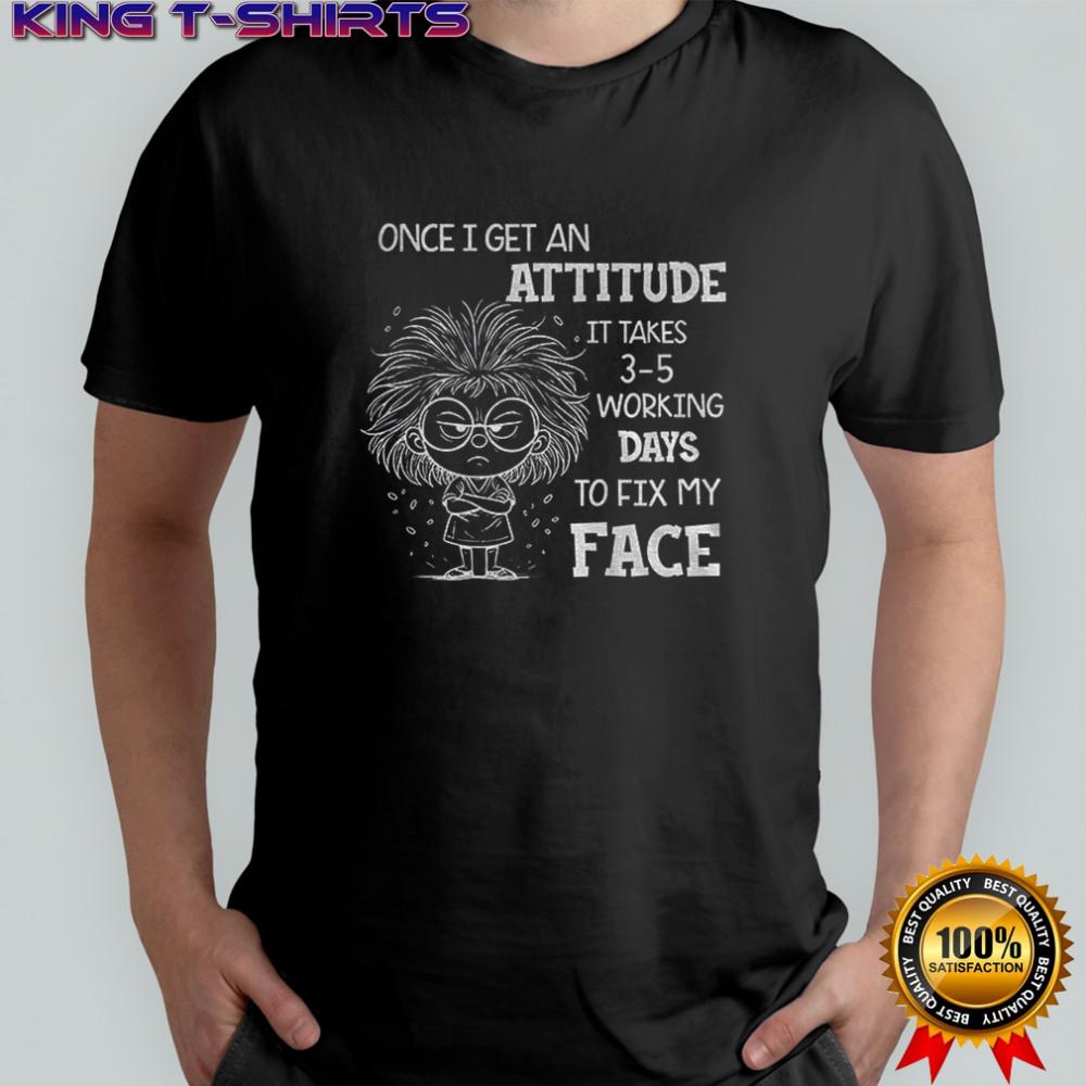 Girl once I get an attitude it takes 3–5 business days to fix my face shirt