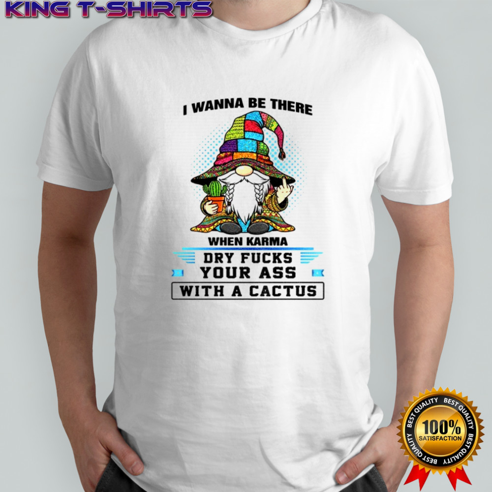 Gnome I wanna be there when karma dry fucks your ass with a cactus shirt