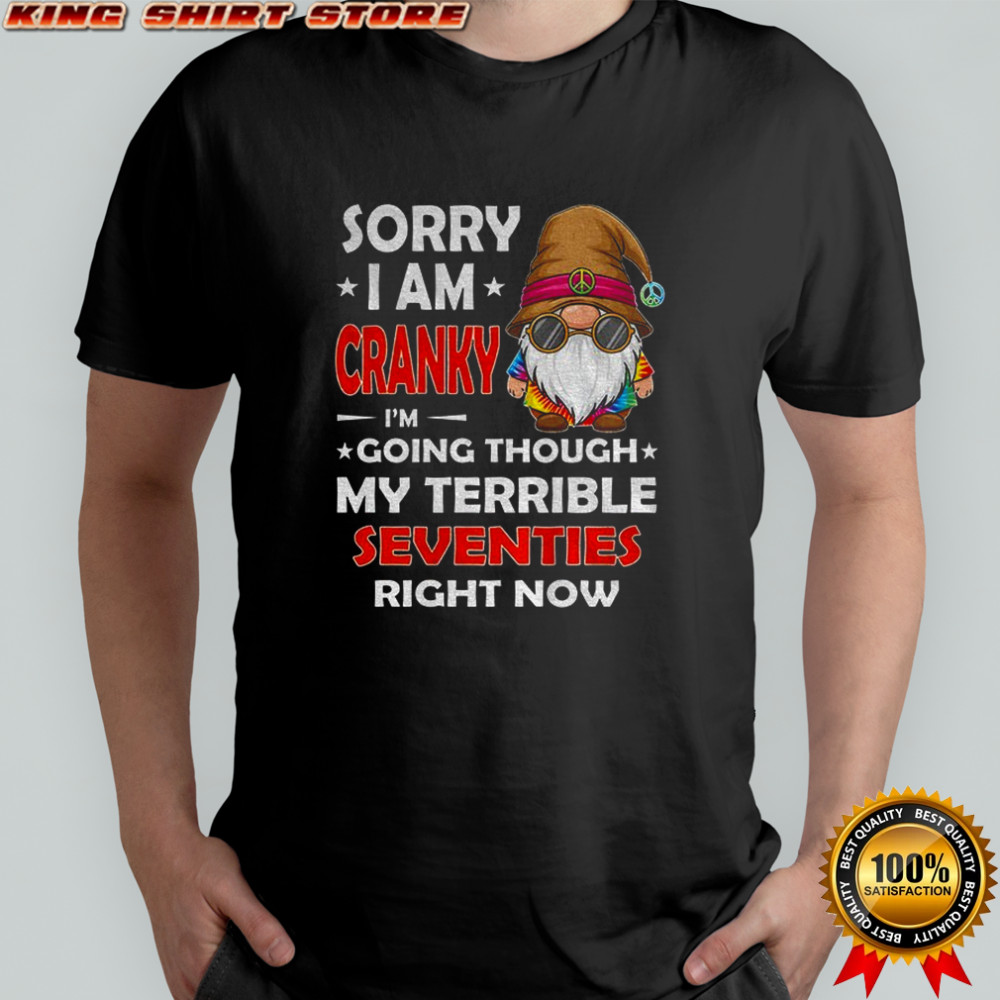Gnome sorry I am cranky I’m going through my terrible seventies right now shirt