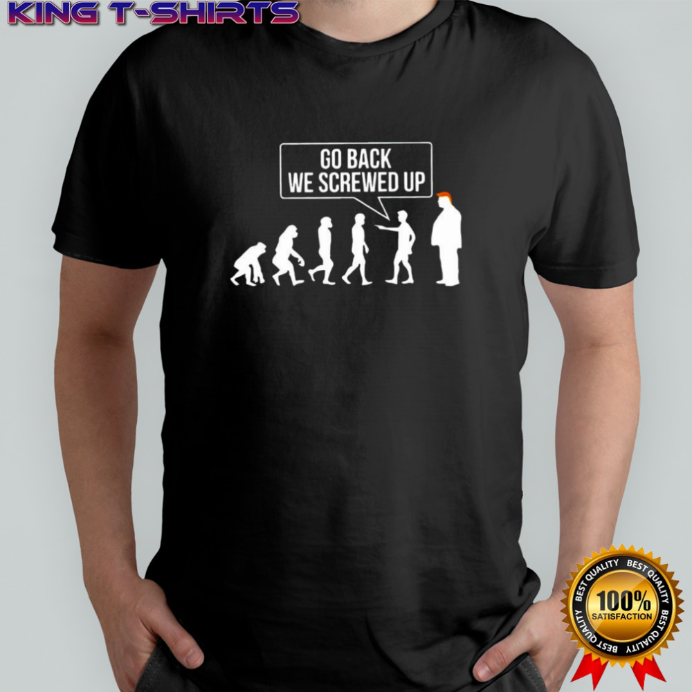 Go back we screwed up evolution parody sarcastic shirt