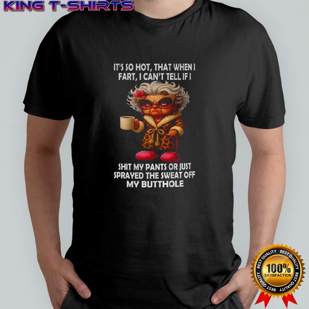 Grandma it’s so hot that when I fart I can’t tell if I shit my pants or just shirt