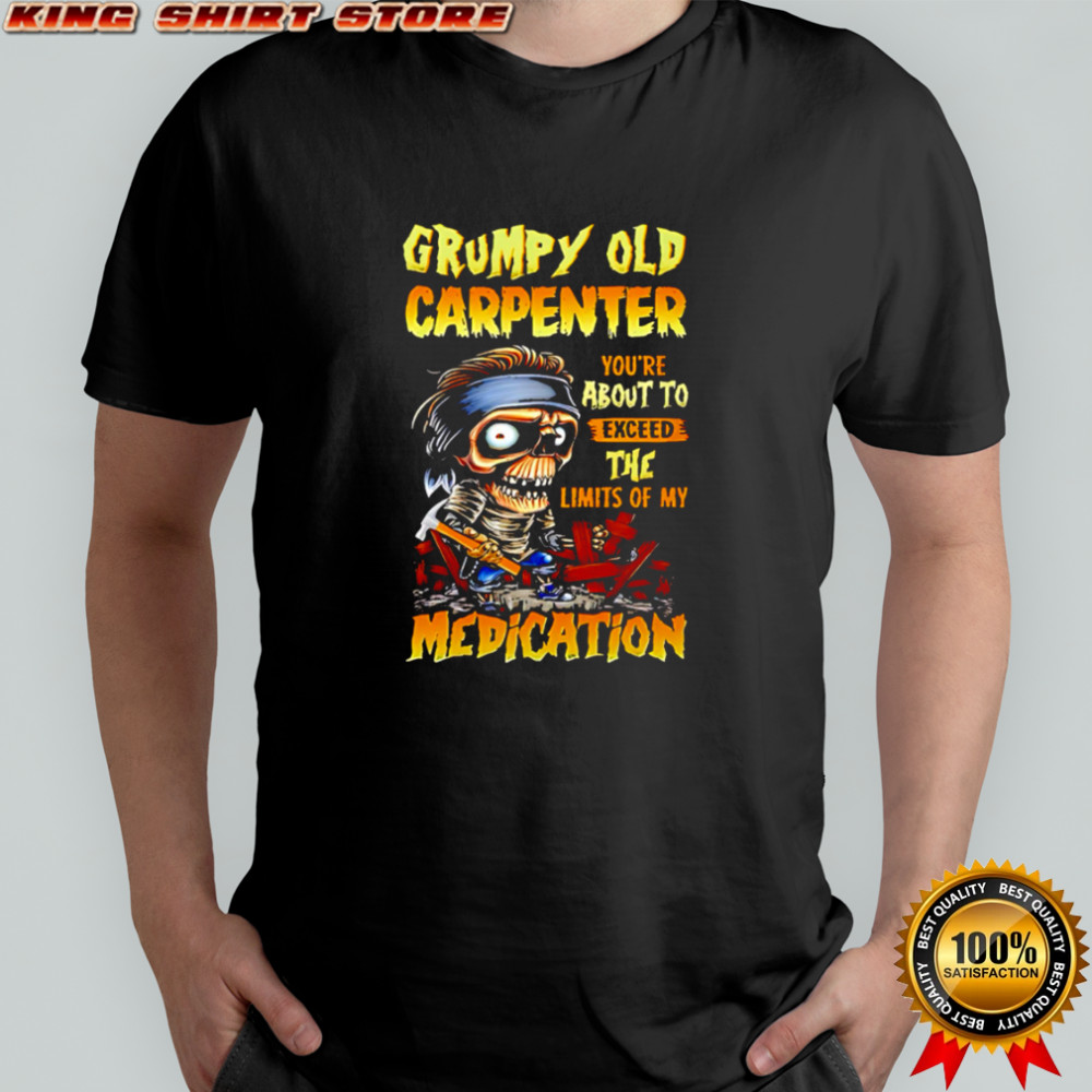 Grumpy old carpenter you’re about to exceed the limits of my medication shirt