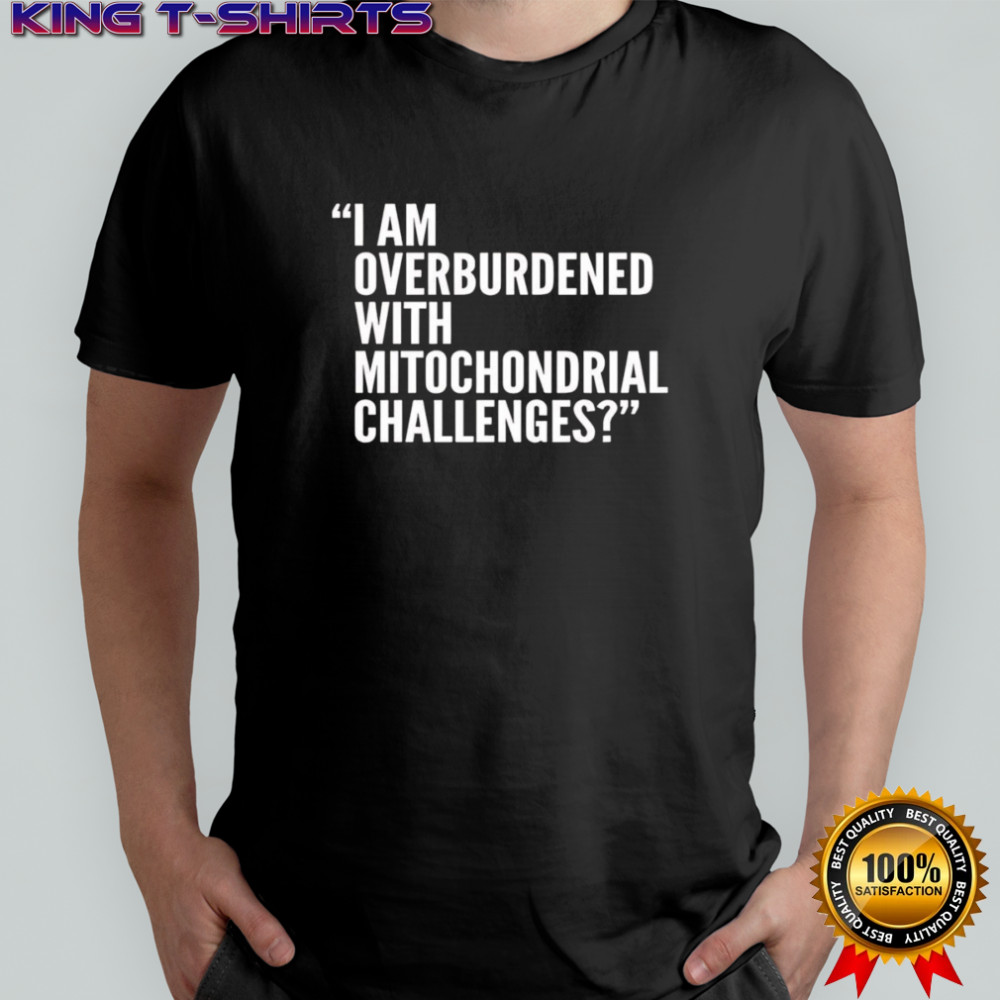 I Am Overburdened With Mitochondrial Challenges shirt