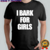 I Bark For Girls Bold White Text shirt