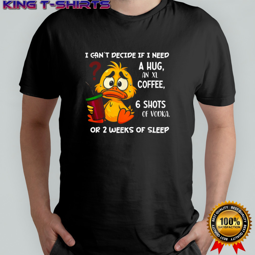 I Can’t Decide If I Need A Hug An Xl Coffee 6 Shots Of Vodka Or 2 Weeks Of Sleep Duck T-shirt I Can’t Decide If I Need A Hug An Xl Coffee 6 Shots Of Vodka Or 2 Weeks Of Sleep Duck T-shirt