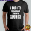 I did it I threw a sandwich shirt