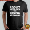 I Don’t Need Sex The Government Fucks Me Everyday Shirt