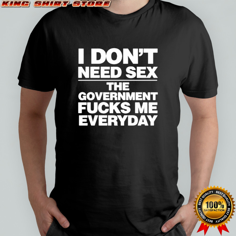 I Don’t Need Sex The Government Fucks Me Everyday Shirt