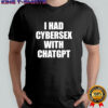 I had cybersex with Chatgpt shirt