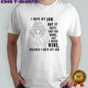 I hate my job but it pays for the wine and I need wine because I hate my job shirt
