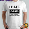 I Hate Oasis Just Kidding Can You Imagine T-shirt