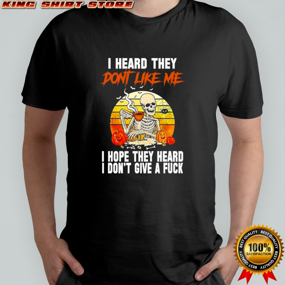 I heard they dont like me i hope they heard i don’t give a fuck skeleton Halloween shirt