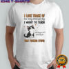 I lose track of how many times per day I want to turn and say you can’t seriously be shirt