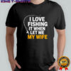 I love fishing it when let me my wife shirt