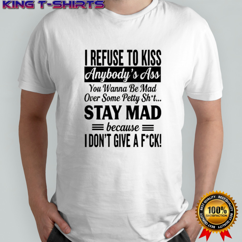 I refuse to kiss anybody’s ass you wanna be mad over some petty sht stay mad because shirt