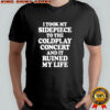 I Took My Sidepiece To The Coldplay Concert And It Ruined My Life T-Shirt
