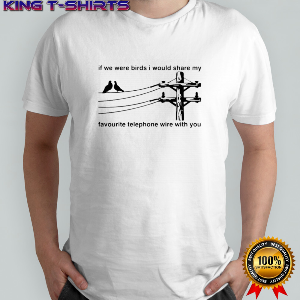 If We Were Birds I Would Share My Favourite Telephone Wire With You T-Shirt