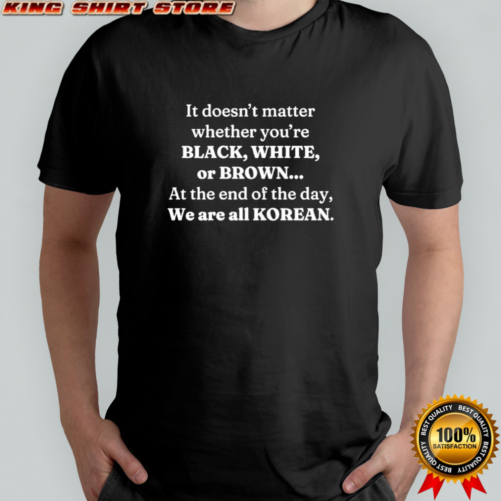 It doesn’t matter whether you’re black white or brown at the end of the day we are all Korean shirt