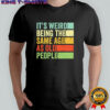 It’s weird being the same age as old people vintage shirt