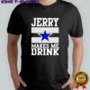 Jerry Jones makes me drink Dallas Cowboys shirt