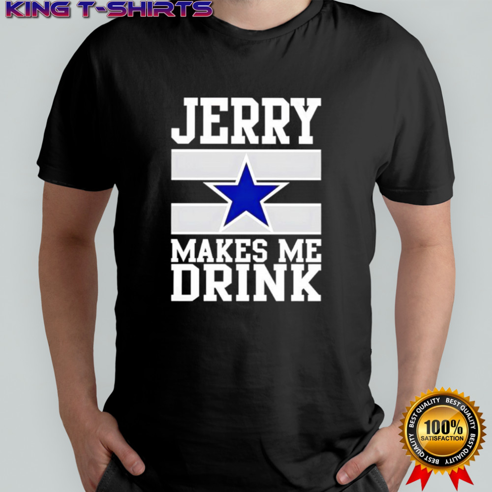 Jerry Jones makes me drink Dallas Cowboys shirt