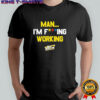 Man I’m Fucking Working Funny Slogan shirt
