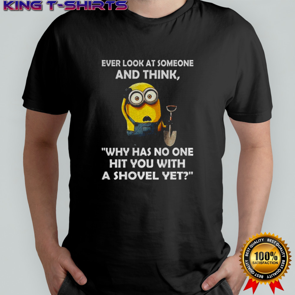 Minion ever look at someone and think why has no one hit you with a shovel yet shirt