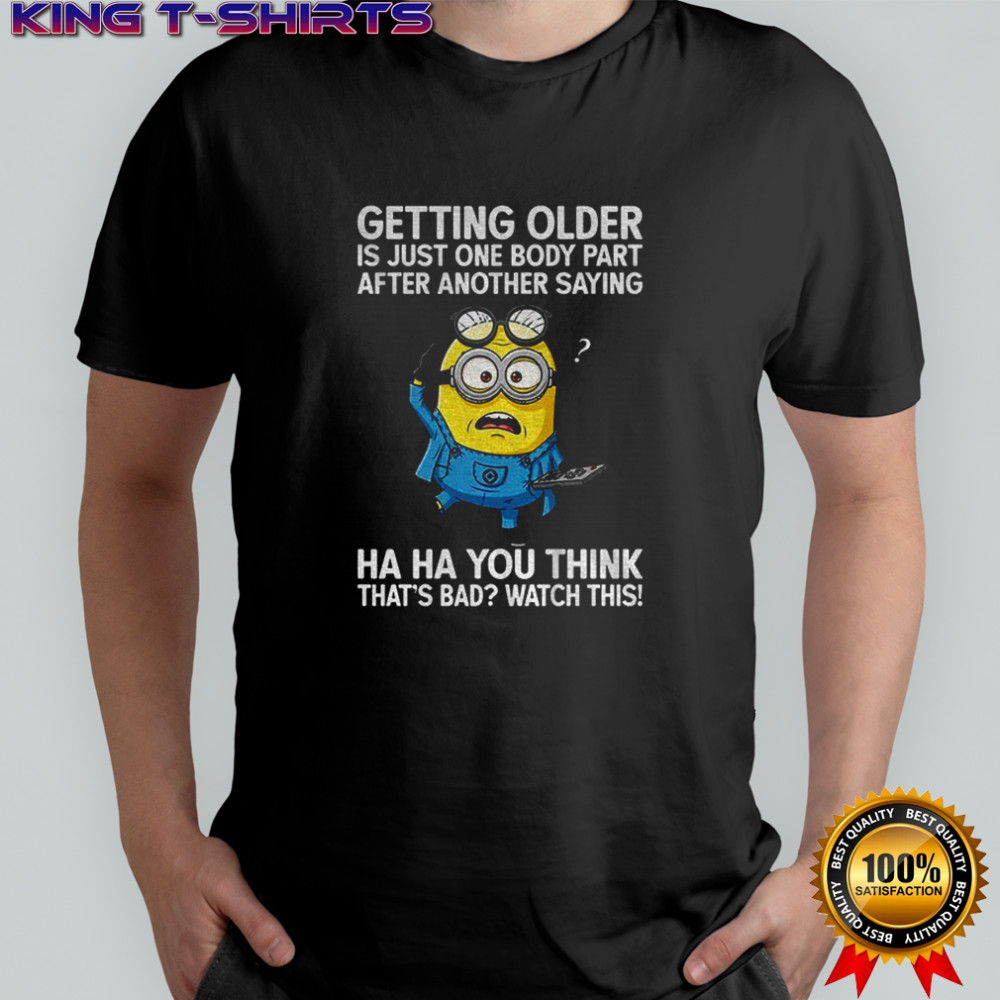 Minion getting older is just one body part after another saying ha ha you think that’s bad watch this shirt
