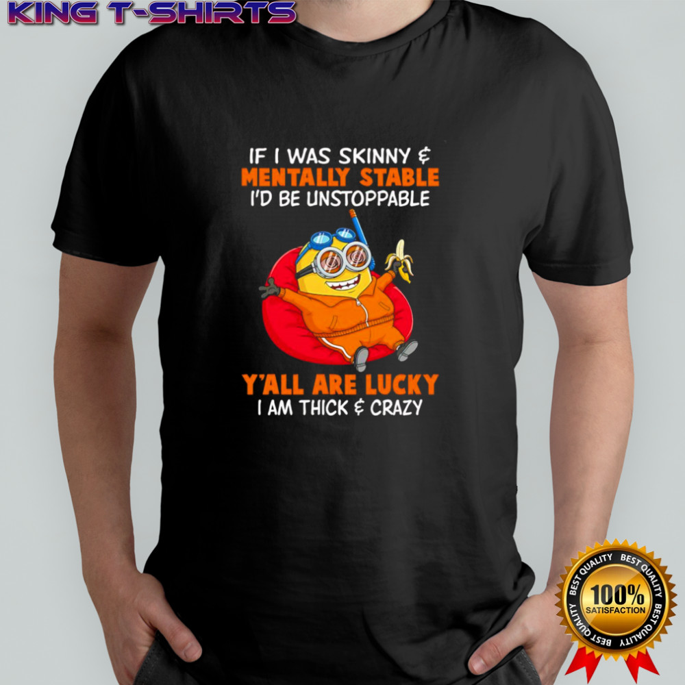 Minion if I was skinny mentally stable I’d be unstoppable y’all are lucky I am thick and crazy shirt