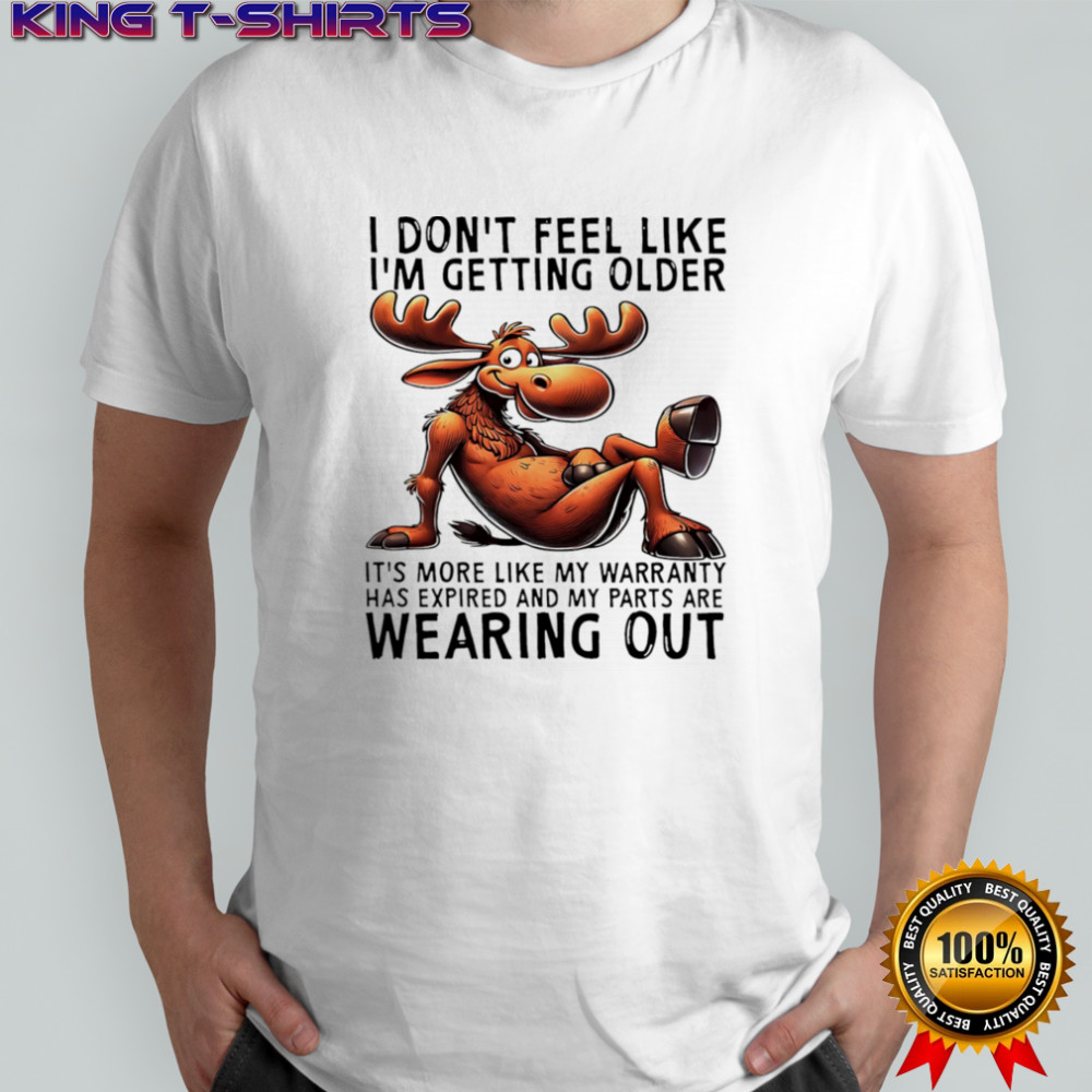 Moose I don’t feel like I’m getting older it’s more like my warranty shirt