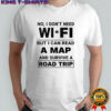 No I don’t need wi fi but I can read a map and survive a road trip shirt