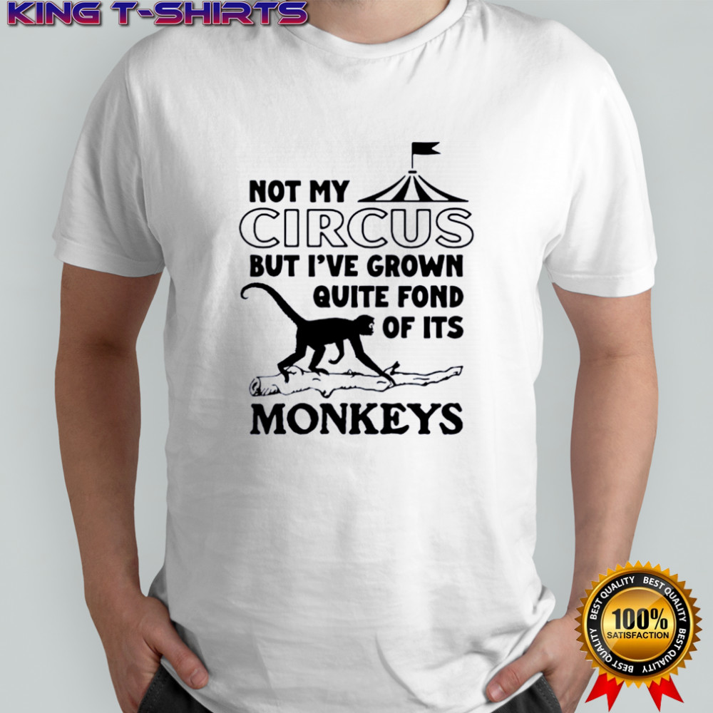 Not My Circus But I’ve Grown Quite Fond Of Its Monkeys Shirt