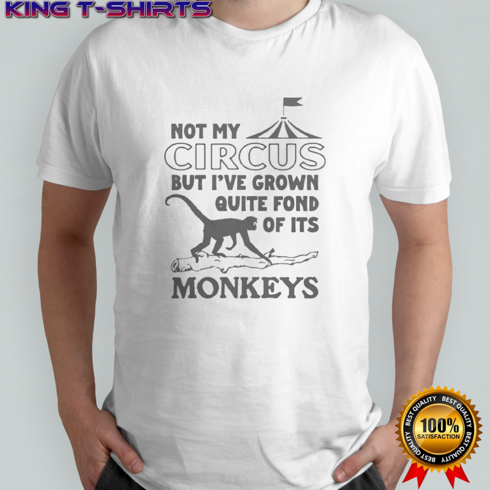 Not My Circus But I’ve Grown Quite Fond Of Its Monkeys T-Shirt