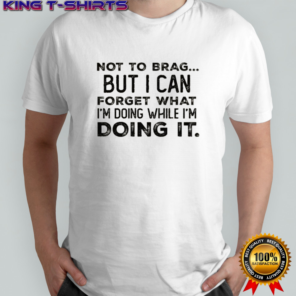 Not to brag but i can forget what i’m doing while i’m doing it shirt