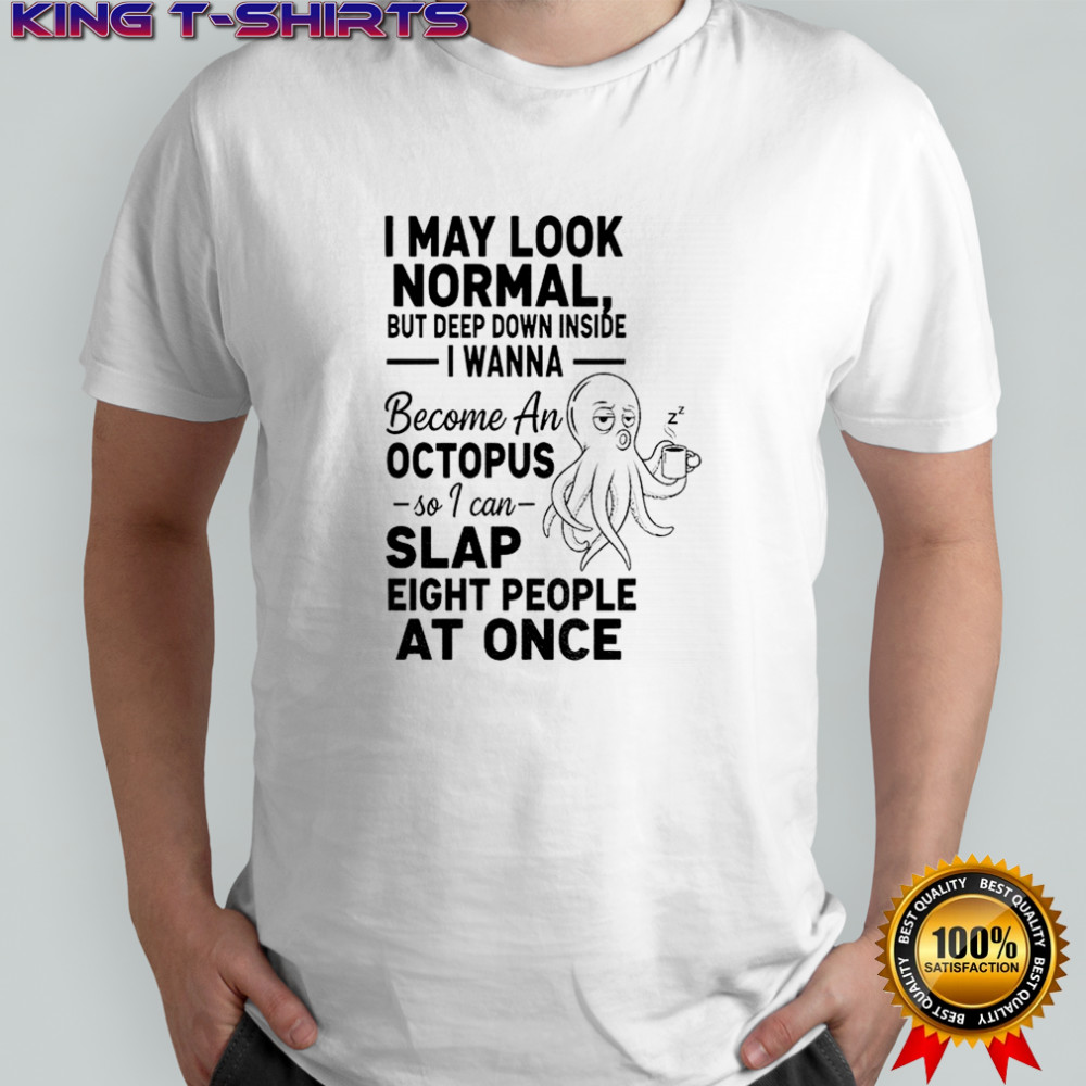 Octopus I may look normal but deep down inside I wanna become an octopus so I can slap shirt