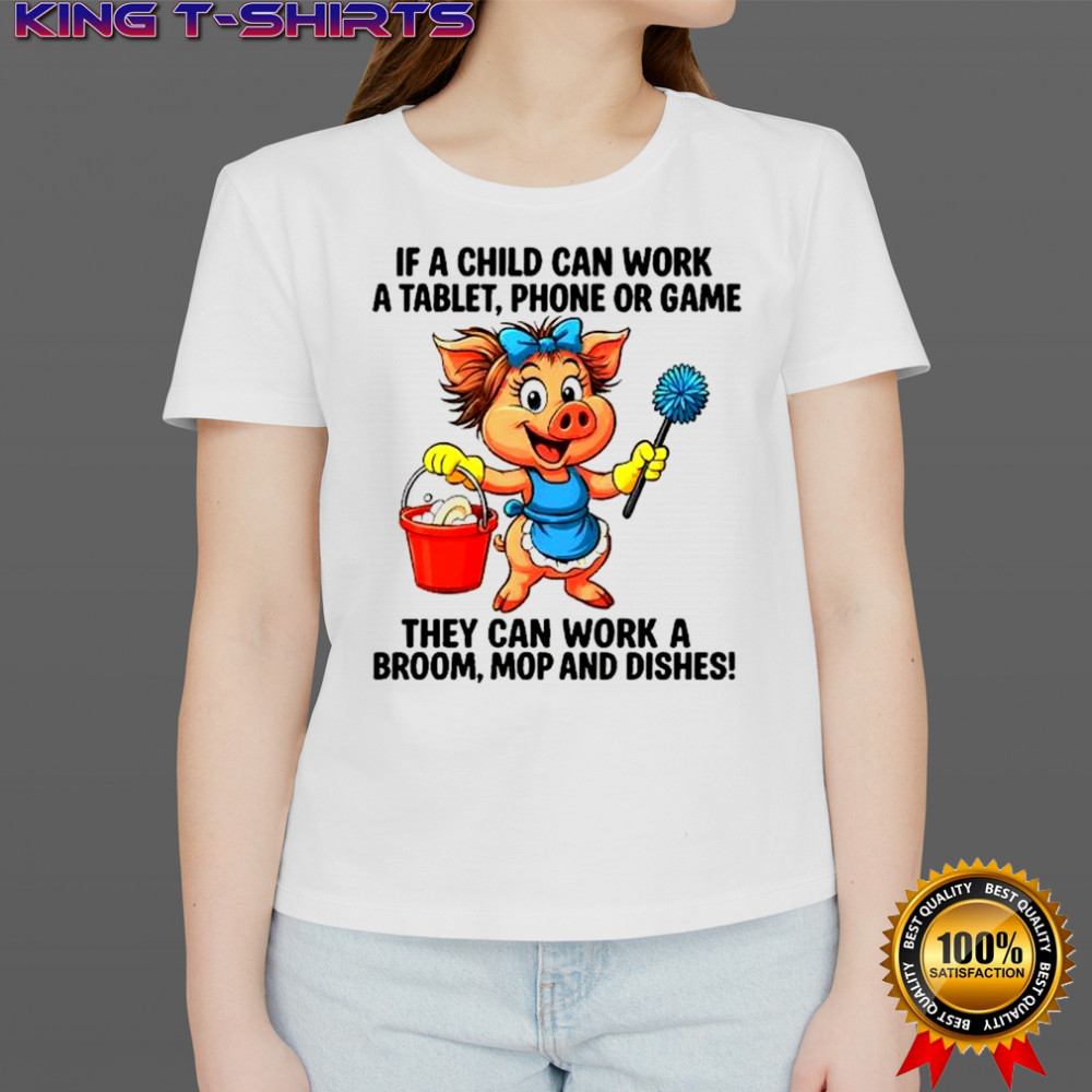 Pig working clean if a child can work a tablet phone or game they can work a broom mop and dishes shirt