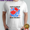 Radicalized by basic decency political protest shirt