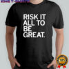 Risk it all to be great shirt