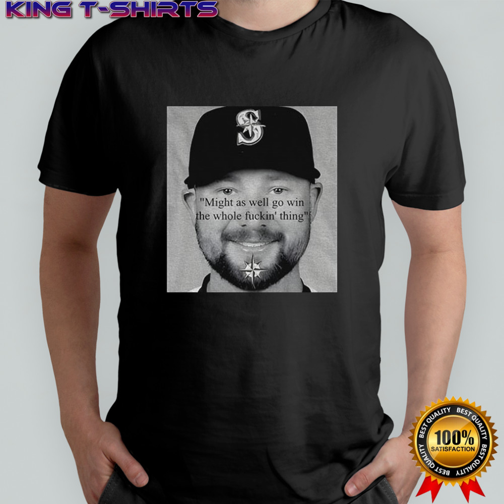 Seattle Mariners Cal Raleigh Funny quote might as well go win the whole thing fucking thing shirt