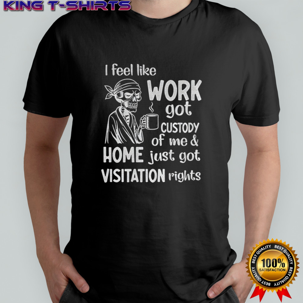 Skeleton I feel like work got custody of me and home just got visitation rights shirt