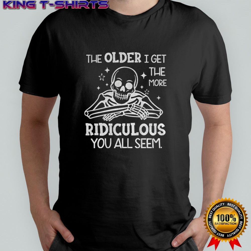 Skeleton the older I get the more ridiculous you all seem shirt