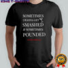 Sometimes I wanna get smashed and sometimes pounded shirt