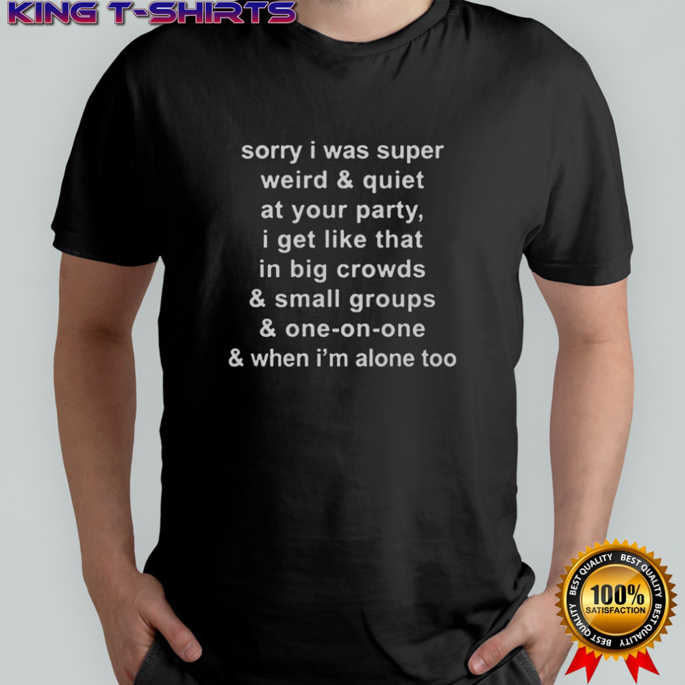 Sorry I Was Super Weird And Quiet At Your Party I Get Like That In Big Crowds T-Shirt