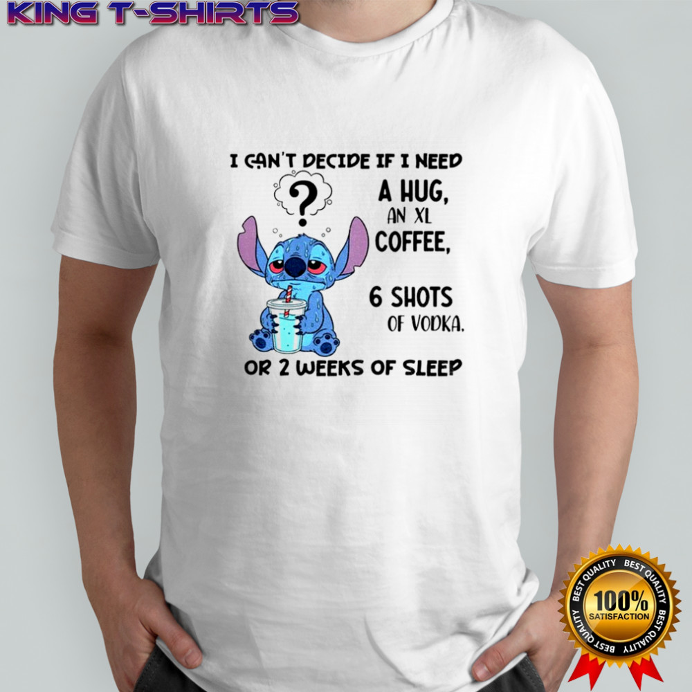 Stitch I can’t decide if I need a hug an xl coffee 6 shots of vodka or 2 weeks of sleep shirt Stitch I can’t decide if I need a hug an xl coffee 6 shots of vodka or 2 weeks of sleep shirt