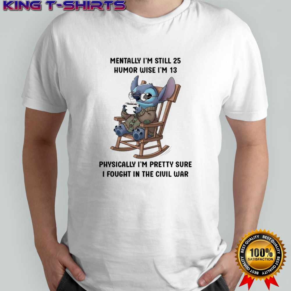 Stitch mentally i’m still 25 humor wise i’m 13 physically i’m pretty sure i fought in the civil war shirt