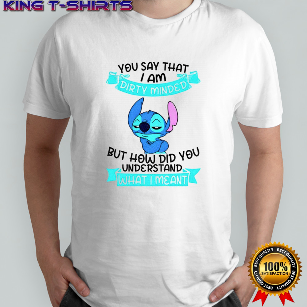 Stitch you say that I am dirty minded but how did you understand what I meant shirt